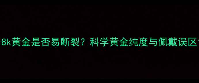图片 18k黄金是否易断裂？科学黄金纯度与佩戴误区1