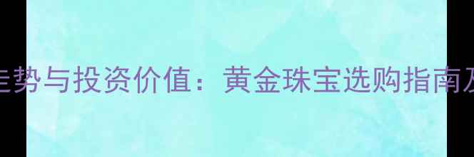 1984黄金价格走势与投资价值黄金珠宝选购指南及市场前景展望