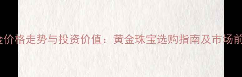 图片 1984黄金价格走势与投资价值：黄金珠宝选购指南及市场前景展望1