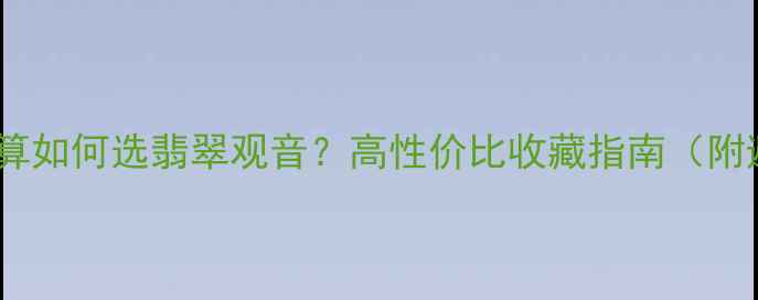 图片 1万-3万预算如何选翡翠观音？高性价比收藏指南（附避坑技巧）