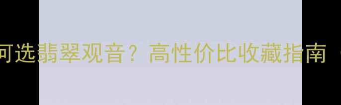 图片 1万-3万预算如何选翡翠观音？高性价比收藏指南（附避坑技巧）2