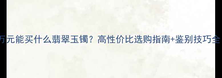 1万元能买什么翡翠玉镯高性价比选购指南鉴别技巧全