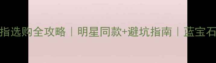 1克拉蓝宝石戒指选购全攻略明星同款避坑指南蓝宝石戒指搭配公式
