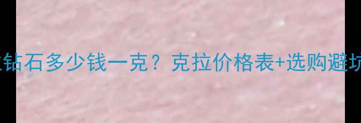 图片 1克拉钻石多少钱一克？克拉价格表+选购避坑指南