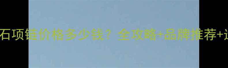 1克拉钻石项链价格多少钱全攻略品牌推荐选购技巧