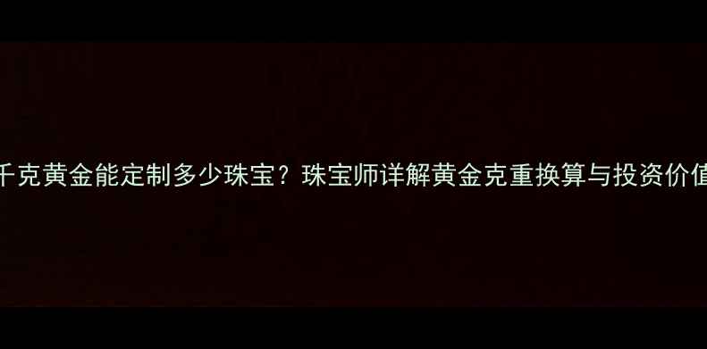图片 1千克黄金能定制多少珠宝？珠宝师详解黄金克重换算与投资价值1