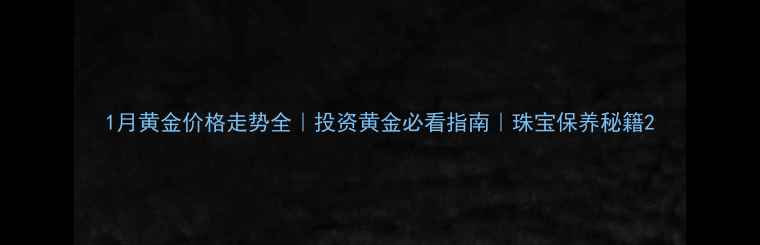 图片 1月黄金价格走势全｜投资黄金必看指南｜珠宝保养秘籍2