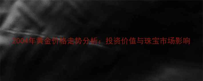 图片 2004年黄金价格走势分析：投资价值与珠宝市场影响