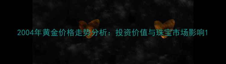 图片 2004年黄金价格走势分析：投资价值与珠宝市场影响1