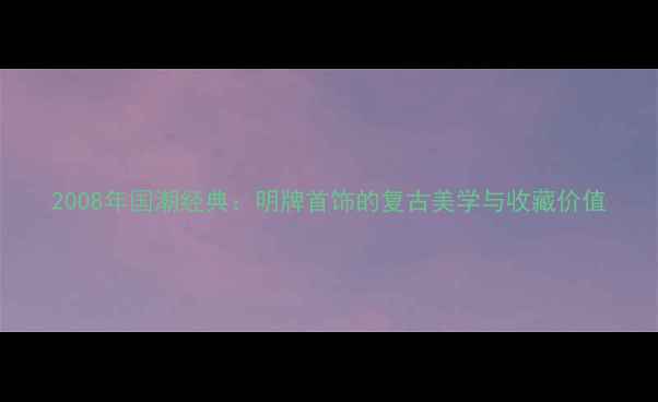 图片 2008年国潮经典：明牌首饰的复古美学与收藏价值