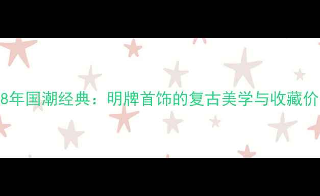图片 2008年国潮经典：明牌首饰的复古美学与收藏价值1