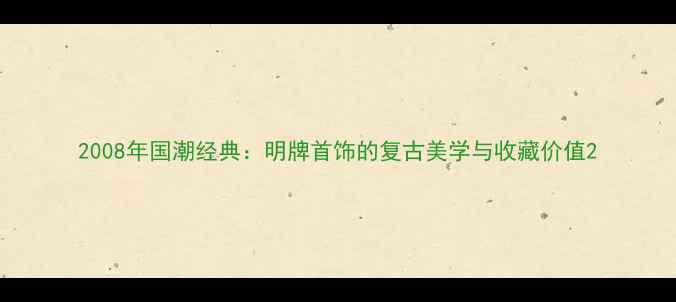 2008年国潮经典明牌首饰的复古美学与收藏价值