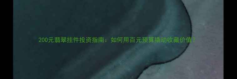 图片 200元翡翠挂件投资指南：如何用百元预算撬动收藏价值？