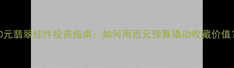 200元翡翠挂件投资指南如何用百元预算撬动收藏价值