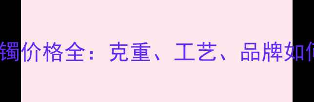 图片 20克黄金手镯价格全：克重、工艺、品牌如何影响售价1