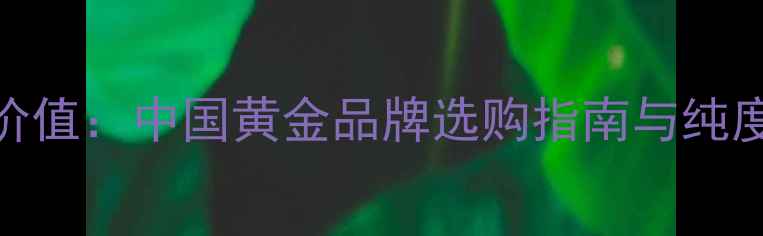 图片 22K黄金投资价值：中国黄金品牌选购指南与纯度鉴别全攻略1