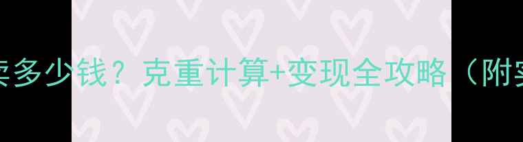 23克黄金能卖多少钱克重计算变现全攻略附实时金价表