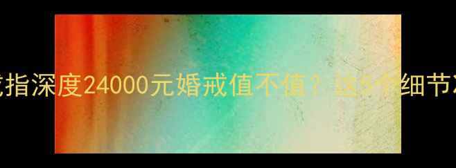 图片 24K金镶嵌钻石戒指深度24000元婚戒值不值？这5个细节决定品质天花板1