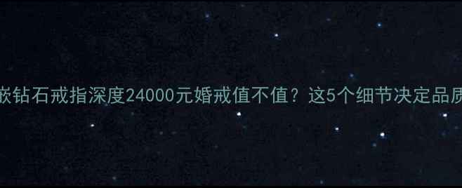图片 24K金镶嵌钻石戒指深度24000元婚戒值不值？这5个细节决定品质天花板2