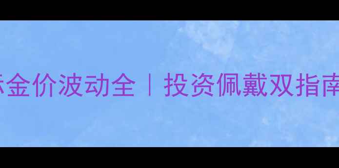 图片 24K黄金国际金价波动全｜投资佩戴双指南+避坑攻略1