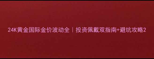 24K黄金国际金价波动全投资佩戴双指南避坑攻略