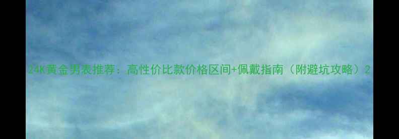 图片 24K黄金男表推荐：高性价比款价格区间+佩戴指南（附避坑攻略）2