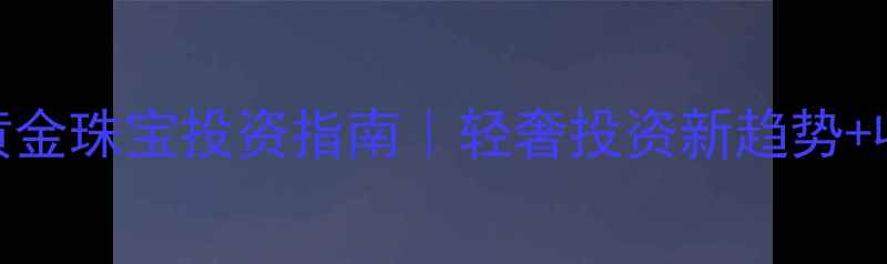 图片 24小时黄金珠宝投资指南｜轻奢投资新趋势+收藏攻略