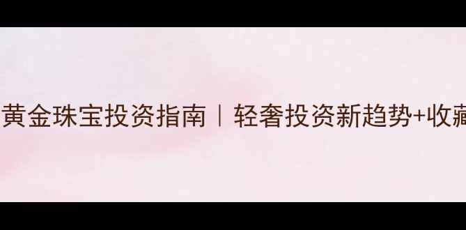 24小时黄金珠宝投资指南轻奢投资新趋势收藏攻略