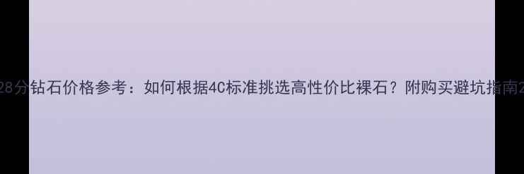 28分钻石价格参考如何根据4C标准挑选高性价比裸石附购买避坑指南