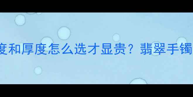 图片 3-5mm？手镯宽度和厚度怎么选才显贵？翡翠手镯尺寸选择全攻略