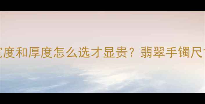 3-5mm手镯宽度和厚度怎么选才显贵翡翠手镯尺寸选择全攻略