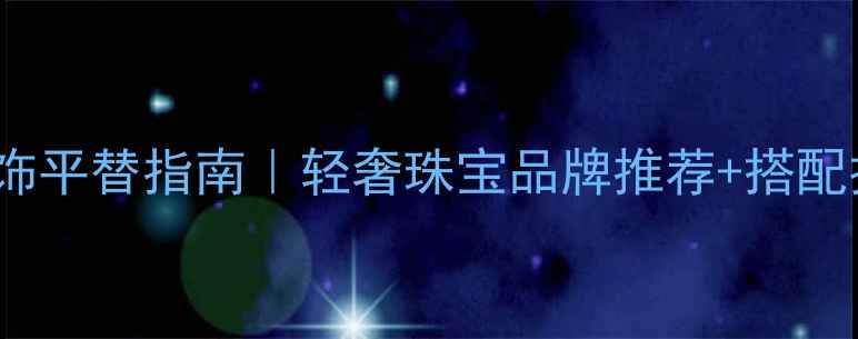 图片 3000元内大牌首饰平替指南｜轻奢珠宝品牌推荐+搭配技巧（附实测）2