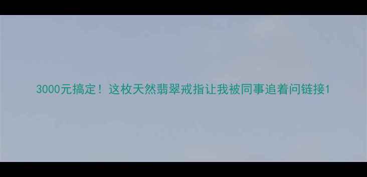 图片 3000元搞定！这枚天然翡翠戒指让我被同事追着问链接1