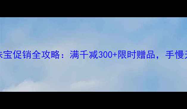 图片 315珠宝促销全攻略：满千减300+限时赠品，手慢无！2