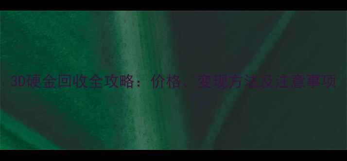 图片 3D硬金回收全攻略：价格、变现方法及注意事项