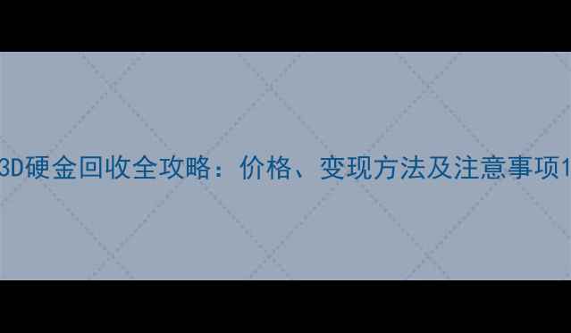3D硬金回收全攻略价格变现方法及注意事项