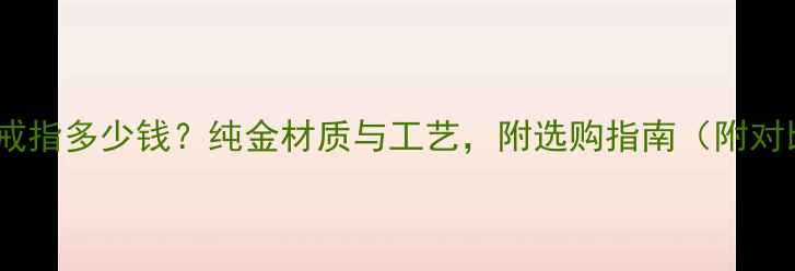 3D黄金戒指多少钱纯金材质与工艺附选购指南附对比图