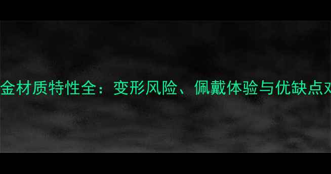 3D黄金材质特性全变形风险佩戴体验与优缺点对比