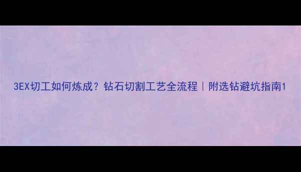 图片 3EX切工如何炼成？钻石切割工艺全流程｜附选钻避坑指南1