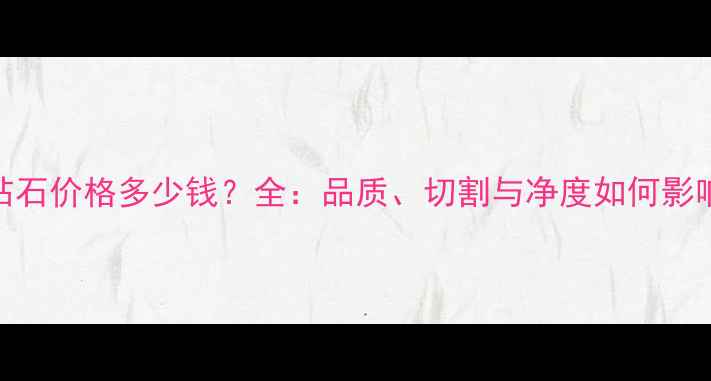 图片 3克拉钻石价格多少钱？全：品质、切割与净度如何影响报价1