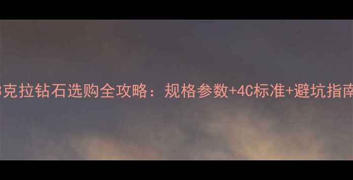 3克拉钻石选购全攻略规格参数4C标准避坑指南