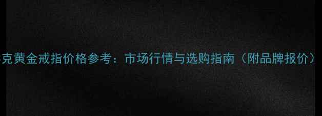 3克黄金戒指价格参考市场行情与选购指南附品牌报价