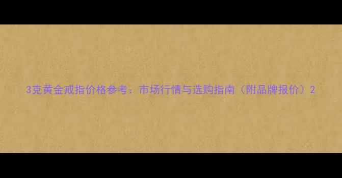 图片 3克黄金戒指价格参考：市场行情与选购指南（附品牌报价）2