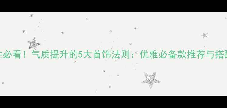 40女性必看气质提升的5大首饰法则优雅必备款推荐与搭配指南