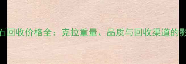 40分钻石回收价格全克拉重量品质与回收渠道的影响因素