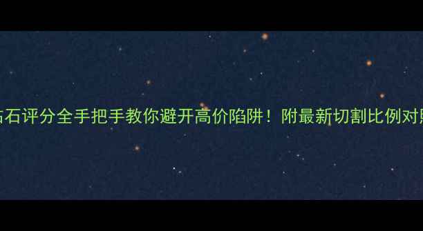 图片 4C钻石评分全手把手教你避开高价陷阱！附最新切割比例对照表