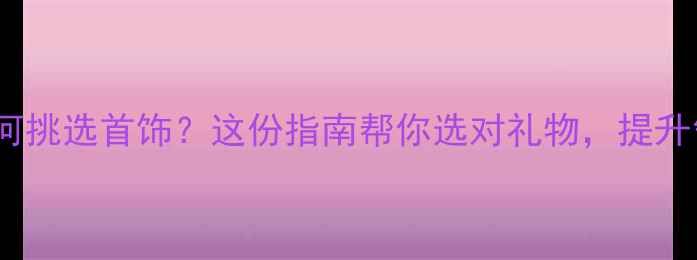 图片 50+男性如何挑选首饰？这份指南帮你选对礼物，提升气质与品味