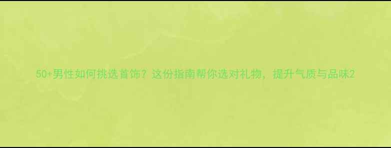50男性如何挑选首饰这份指南帮你选对礼物提升气质与品味
