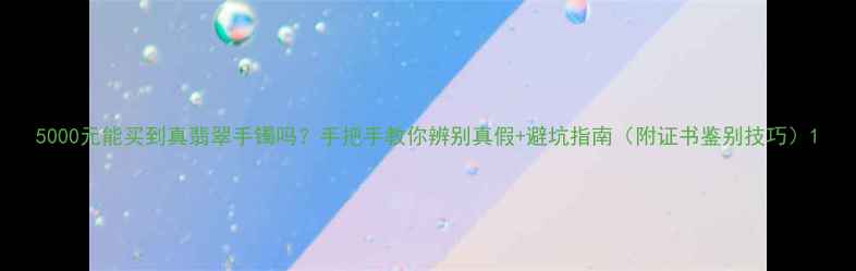 5000元能买到真翡翠手镯吗手把手教你辨别真假避坑指南附证书鉴别技巧