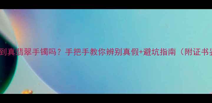图片 5000元能买到真翡翠手镯吗？手把手教你辨别真假+避坑指南（附证书鉴别技巧）2
